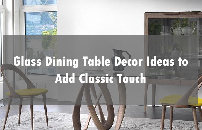 Glass Dining Table Decor Ideas to Add Classic Touch & Retain Your Guests!